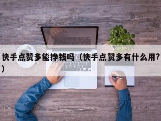 快手点赞多能挣钱吗（快手点赞多有什么用?）