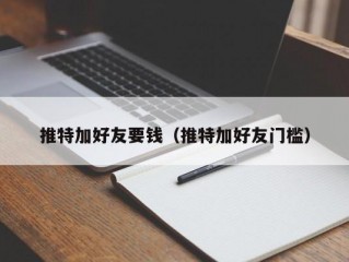 推特加好友要钱（推特加好友门槛）