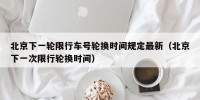 北京下一轮限行车号轮换时间规定最新（北京下一次限行轮换时间）
