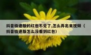 抖音极速版的红包不见了,怎么弄出来视频（抖音极速版怎么没看到红包）
