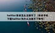 twitter安卓怎么注册不了（安卓手机下载twitter为什么注册不了账号）