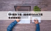 tiki越南下载（越南版tiktok下载安卓破解版）