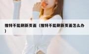 推特不能刷新页面（推特不能刷新页面怎么办）