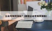 公众号如何涨粉?（微信公众号如何涨粉）