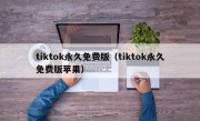 tiktok永久免费版（tiktok永久免费版苹果）