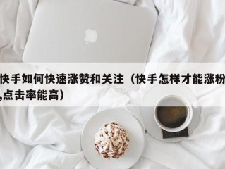 快手如何快速涨赞和关注（快手怎样才能涨粉,点击率能高）