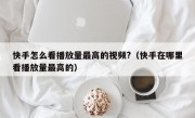 快手怎么看播放量最高的视频?（快手在哪里看播放量最高的）