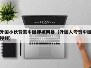 外国小伙赞美中国却被网暴（外国人夸赞中国视频）