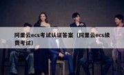 阿里云ecs考试认证答案（阿里云ecs续费考试）