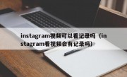instagram视频可以看记录吗(instagram看视频会有记录吗)