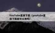YouTube直接下载（youtube直接下载就可以用吗）