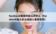 facebook推送可能认识的人（facebook加入的小组别人看得见吗）