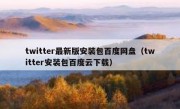 twitter最新版安装包百度网盘（twitter安装包百度云下载）