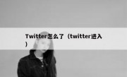 Twitter怎么了（twitter进入）