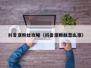 抖音涨粉丝攻略（抖音涨粉丝怎么涨）