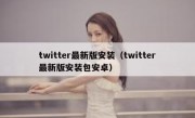 twitter最新版安装（twitter最新版安装包安卓）