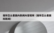 推特怎么看国内新闻内容视频（推特怎么看国际新闻）
