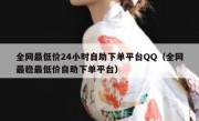 全网最低价24小时自助下单平台QQ（全网最稳最低价自助下单平台）