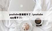 youtube直播看不了（youtube app看不了）