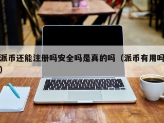 派币还能注册吗安全吗是真的吗（派币有用吗）