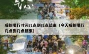 成都限行时间几点到几点结束（今天成都限行几点到几点结束）