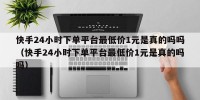 快手24小时下单平台最低价1元是真的吗吗（快手24小时下单平台最低价1元是真的吗吗）
