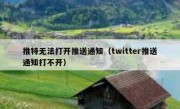 推特无法打开推送通知（twitter推送通知打不开）