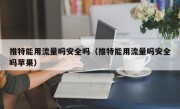推特能用流量吗安全吗（推特能用流量吗安全吗苹果）