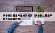 快手粉丝量是不是点赞就算（快手粉丝量是不是点赞就算收益）