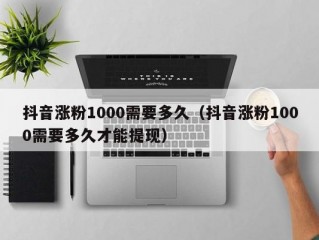 抖音涨粉1000需要多久（抖音涨粉1000需要多久才能提现）