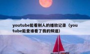 youtube能看别人的播放记录（youtube能查谁看了我的频道）