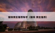 推特博主推荐知乎（推特 博主推荐）