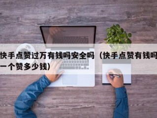 快手点赞过万有钱吗安全吗（快手点赞有钱吗一个赞多少钱）