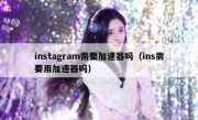 instagram需要加速器吗（ins需要用加速器吗）