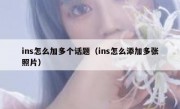 ins怎么加多个话题（ins怎么添加多张照片）
