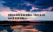 tiktok没办法关注别人（为什么tiktok无法关注别人）