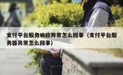 支付平台服务响应异常怎么回事（支付平台服务器异常怎么回事）