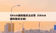 tiktok国际版关注点赞（tiktok国际版关注谁）