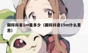国际抖音1m是多少（国际抖音15m什么意思）