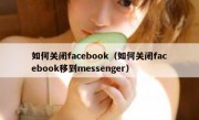如何关闭facebook（如何关闭facebook移到messenger）