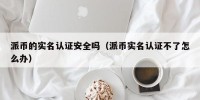 派币的实名认证安全吗（派币实名认证不了怎么办）