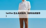 twitter怎么关闭推荐（推特关闭推荐）