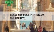 tiktok怎么关注不了（tiktok为什么关注不了）