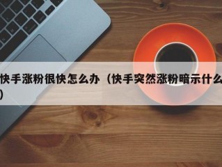 快手涨粉很快怎么办（快手突然涨粉暗示什么）