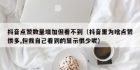 抖音点赞数量增加但看不到（抖音里为啥点赞很多,但我自己看到的显示很少呢）