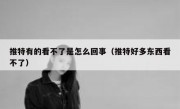 推特有的看不了是怎么回事（推特好多东西看不了）