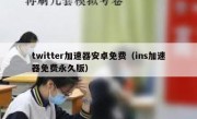 twitter加速器安卓免费（ins加速器免费永久版）