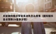 抖音国际版点赞容易消失怎么回事（国际版抖音点赞数1k是多少赞）