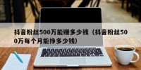 抖音粉丝500万能赚多少钱（抖音粉丝500万每个月能挣多少钱）