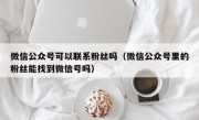 微信公众号可以联系粉丝吗（微信公众号里的粉丝能找到微信号吗）